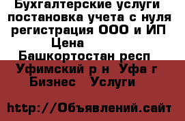 Бухгалтерские услуги, постановка учета с нуля, регистрация ООО и ИП › Цена ­ 1 500 - Башкортостан респ., Уфимский р-н, Уфа г. Бизнес » Услуги   